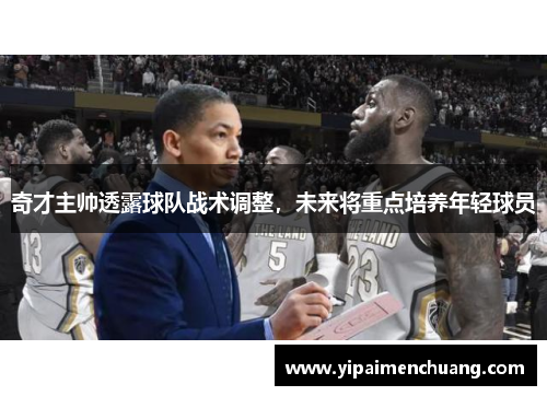 奇才主帅透露球队战术调整，未来将重点培养年轻球员