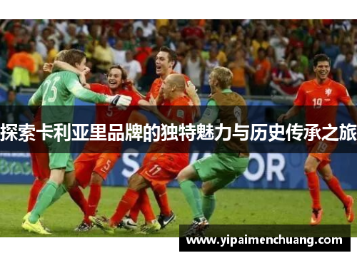探索卡利亚里品牌的独特魅力与历史传承之旅