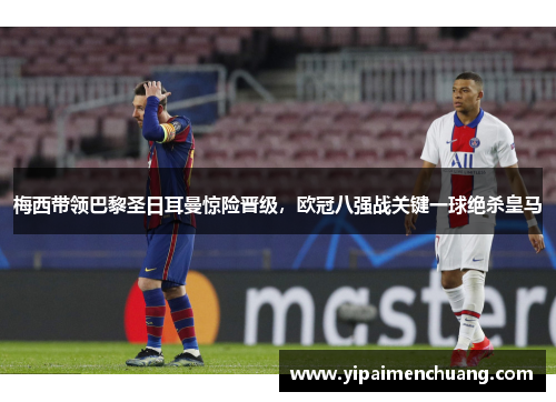 梅西带领巴黎圣日耳曼惊险晋级，欧冠八强战关键一球绝杀皇马