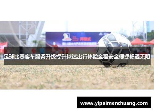 足球比赛客车服务升级提升球迷出行体验全程安全便捷畅通无阻