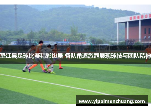 垫江县足球比赛精彩纷呈 各队角逐激烈展现球技与团队精神