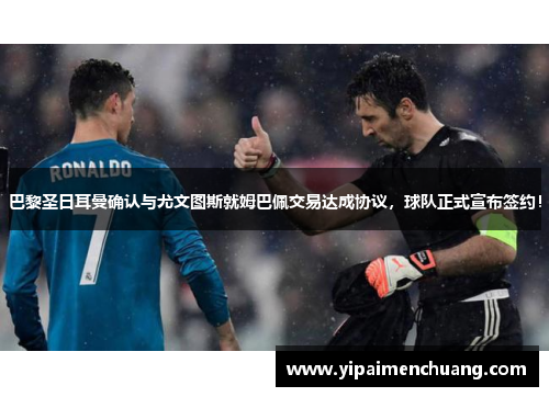 巴黎圣日耳曼确认与尤文图斯就姆巴佩交易达成协议，球队正式宣布签约！