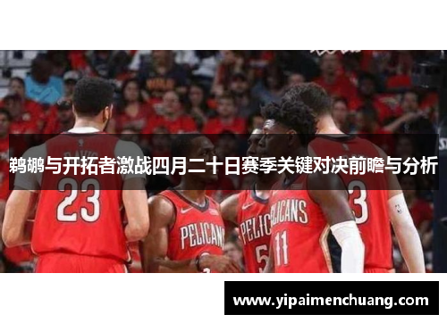 鹈鹕与开拓者激战四月二十日赛季关键对决前瞻与分析