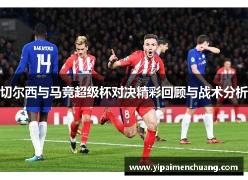 切尔西与马竞超级杯对决精彩回顾与战术分析